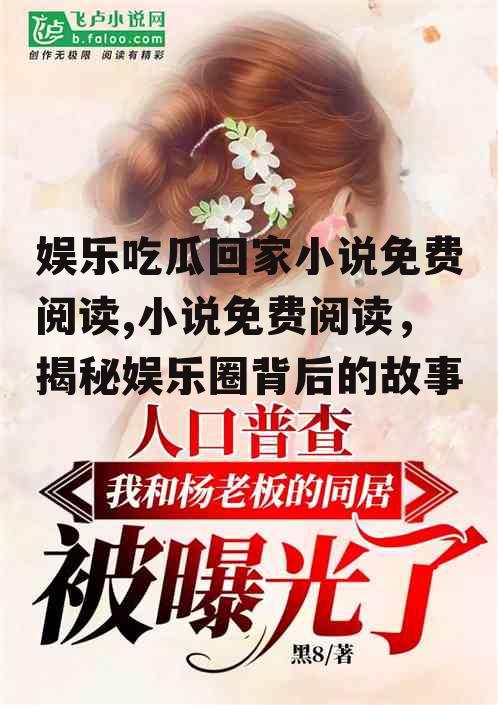 娱乐吃瓜回家小说免费阅读,小说免费阅读，揭秘娱乐圈背后的故事