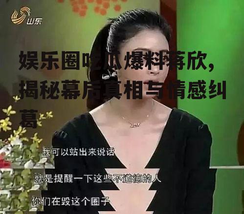 娱乐圈吃瓜爆料蒋欣,揭秘幕后真相与情感纠葛