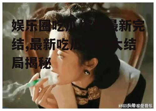 娱乐圈吃瓜爆料最新完结,最新吃瓜爆料大结局揭秘