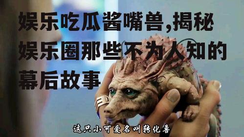 娱乐吃瓜酱嘴兽,揭秘娱乐圈那些不为人知的幕后故事