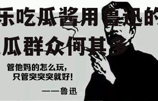 娱乐吃瓜酱用鲁迅的话,吃瓜群众何其多
