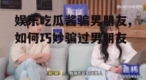 娱乐吃瓜酱骗男朋友,如何巧妙骗过男朋友