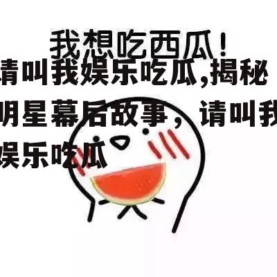 请叫我娱乐吃瓜,揭秘明星幕后故事，请叫我娱乐吃瓜
