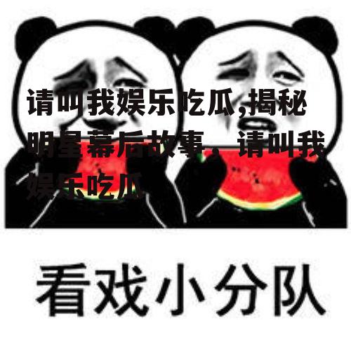 请叫我娱乐吃瓜,揭秘明星幕后故事，请叫我娱乐吃瓜