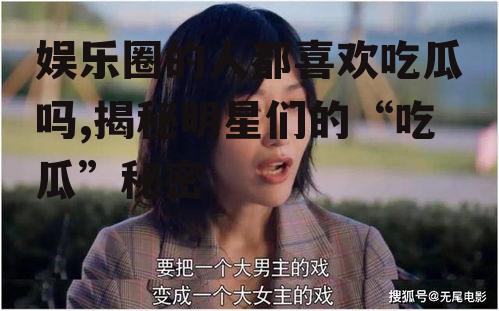 娱乐圈的人都喜欢吃瓜吗,揭秘明星们的“吃瓜”秘密