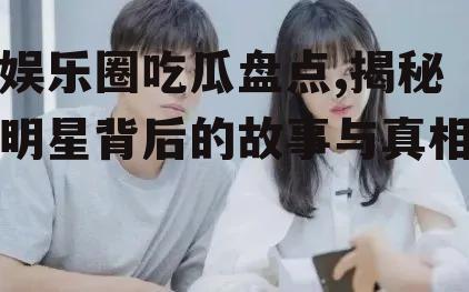娱乐圈吃瓜盘点,揭秘明星背后的故事与真相
