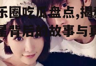 娱乐圈吃瓜盘点,揭秘明星背后的故事与真相