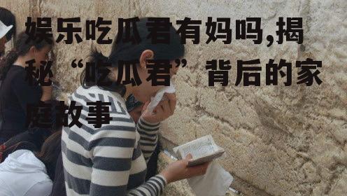娱乐吃瓜君有妈吗,揭秘“吃瓜君”背后的家庭故事