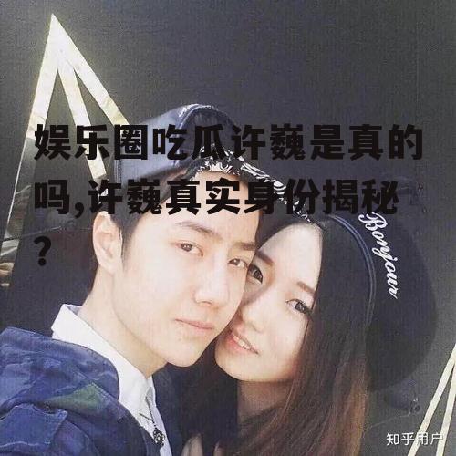 娱乐圈吃瓜许巍是真的吗,许巍真实身份揭秘？