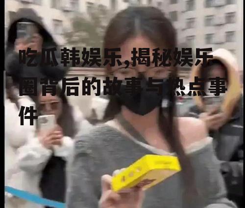吃瓜韩娱乐,揭秘娱乐圈背后的故事与热点事件