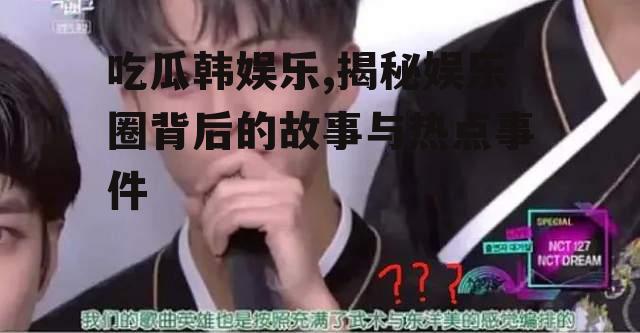 吃瓜韩娱乐,揭秘娱乐圈背后的故事与热点事件