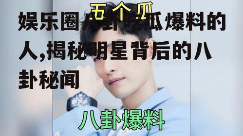 娱乐圈八卦吃瓜爆料的人,揭秘明星背后的八卦秘闻