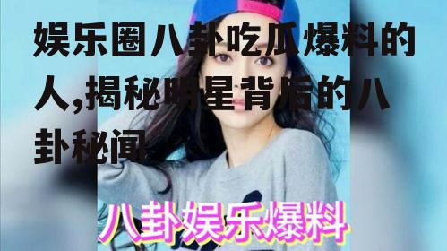 娱乐圈八卦吃瓜爆料的人,揭秘明星背后的八卦秘闻