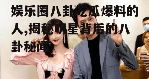 娱乐圈八卦吃瓜爆料的人,揭秘明星背后的八卦秘闻