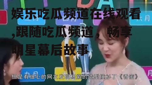 娱乐吃瓜频道在线观看,跟随吃瓜频道，畅享明星幕后故事