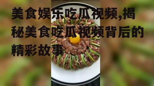 美食娱乐吃瓜视频,揭秘美食吃瓜视频背后的精彩故事