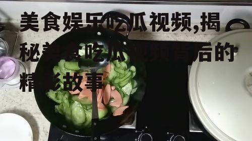 美食娱乐吃瓜视频,揭秘美食吃瓜视频背后的精彩故事