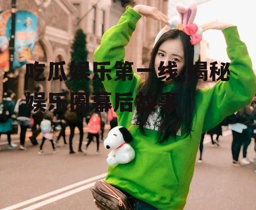 吃瓜娱乐第一线,揭秘娱乐圈幕后故事