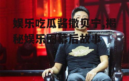 娱乐吃瓜酱撒贝宁,揭秘娱乐圈幕后故事