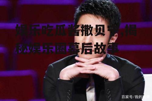 娱乐吃瓜酱撒贝宁,揭秘娱乐圈幕后故事