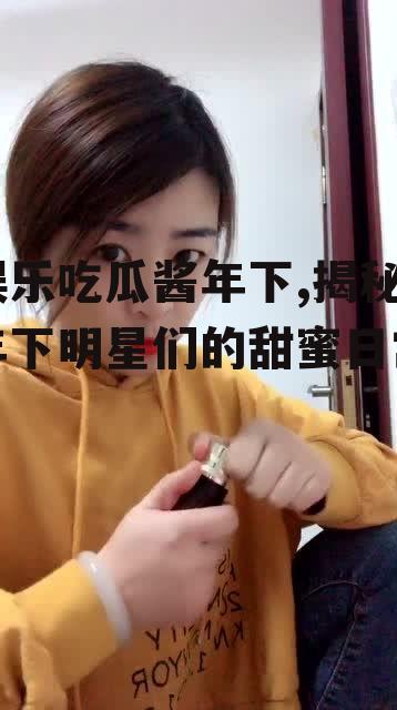 娱乐吃瓜酱年下,揭秘年下明星们的甜蜜日常