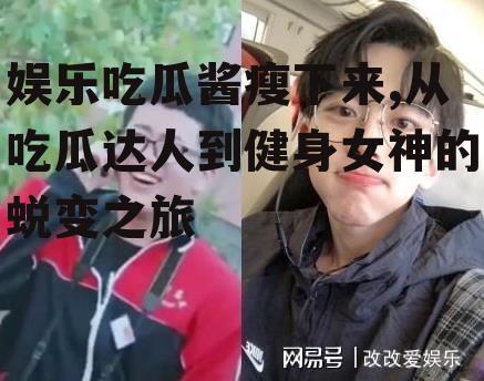 娱乐吃瓜酱瘦下来,从吃瓜达人到健身女神的蜕变之旅