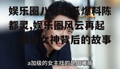 娱乐圈八卦吃瓜爆料陈都灵,娱乐圈风云再起，揭秘女神背后的故事