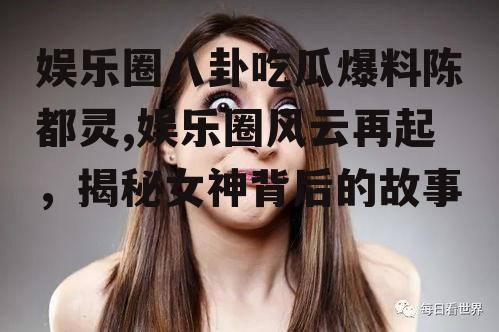 娱乐圈八卦吃瓜爆料陈都灵,娱乐圈风云再起，揭秘女神背后的故事