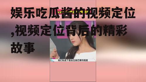 娱乐吃瓜酱的视频定位,视频定位背后的精彩故事