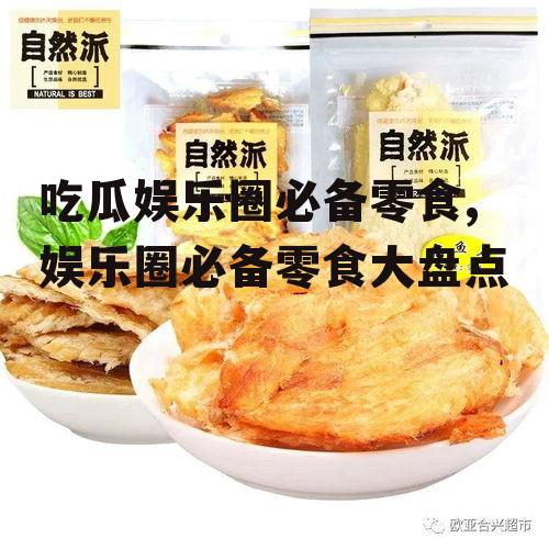 吃瓜娱乐圈必备零食,娱乐圈必备零食大盘点