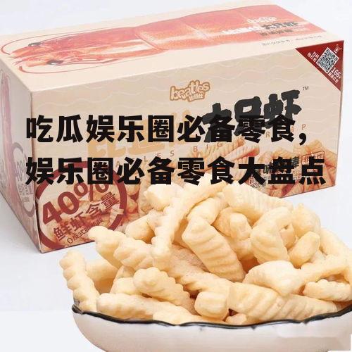 吃瓜娱乐圈必备零食,娱乐圈必备零食大盘点