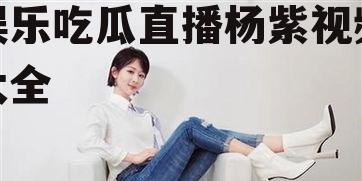 娱乐吃瓜直播杨紫视频大全