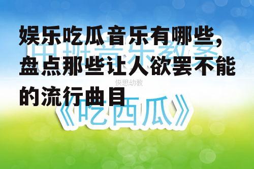 娱乐吃瓜音乐有哪些,盘点那些让人欲罢不能的流行曲目