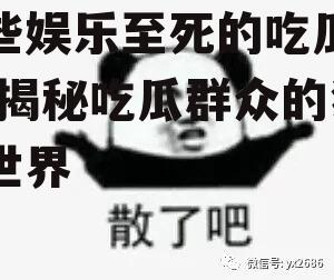 那些娱乐至死的吃瓜群众,揭秘吃瓜群众的狂欢世界