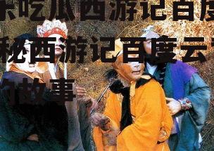 娱乐吃瓜西游记百度云,揭秘西游记百度云背后的故事