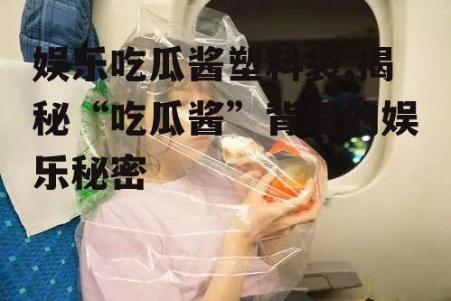 娱乐吃瓜酱塑料袋,揭秘“吃瓜酱”背后的娱乐秘密