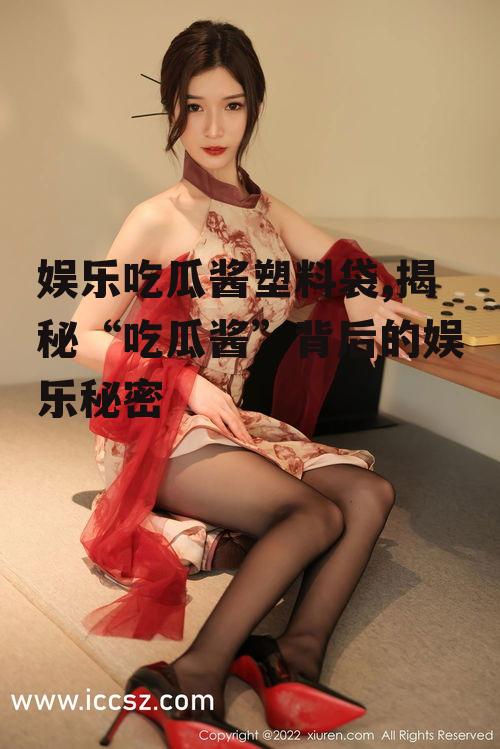 娱乐吃瓜酱塑料袋,揭秘“吃瓜酱”背后的娱乐秘密