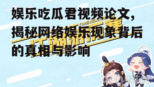 娱乐吃瓜君视频论文,揭秘网络娱乐现象背后的真相与影响