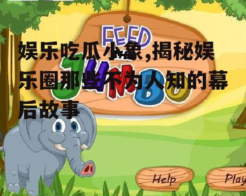 娱乐吃瓜小象,揭秘娱乐圈那些不为人知的幕后故事