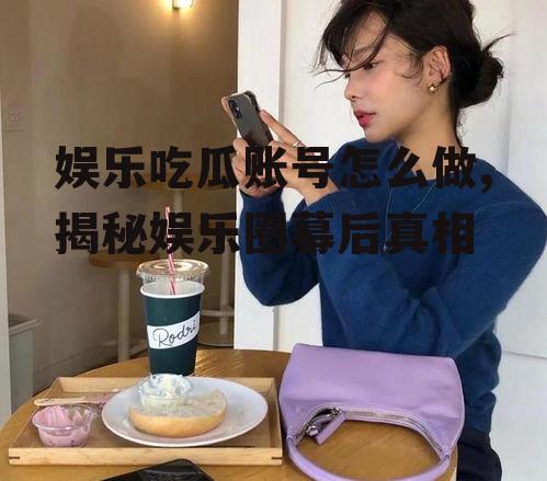 娱乐吃瓜账号怎么做,揭秘娱乐圈幕后真相