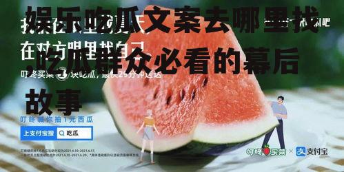 娱乐吃瓜文案去哪里找,吃瓜群众必看的幕后故事