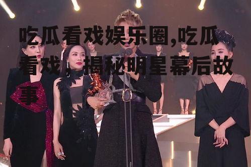 吃瓜看戏娱乐圈,吃瓜看戏，揭秘明星幕后故事