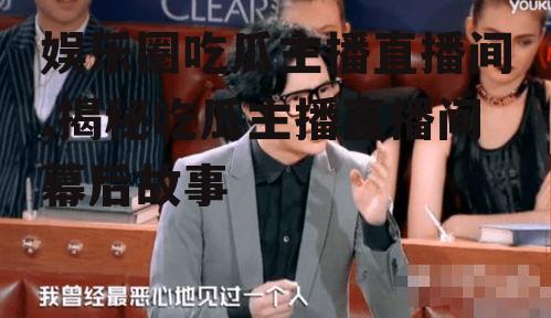 娱乐圈吃瓜主播直播间,揭秘吃瓜主播直播间幕后故事