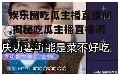 娱乐圈吃瓜主播直播间,揭秘吃瓜主播直播间幕后故事
