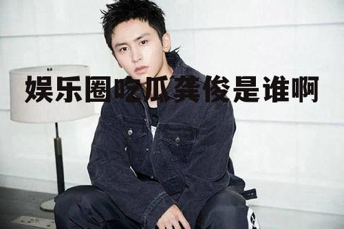 娱乐圈吃瓜龚俊是谁啊