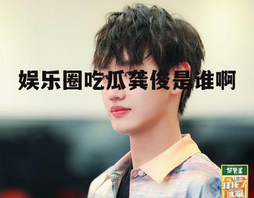 娱乐圈吃瓜龚俊是谁啊