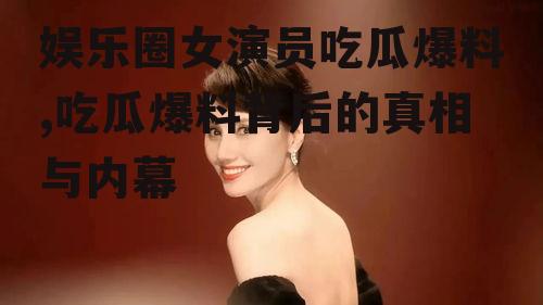 娱乐圈女演员吃瓜爆料,吃瓜爆料背后的真相与内幕