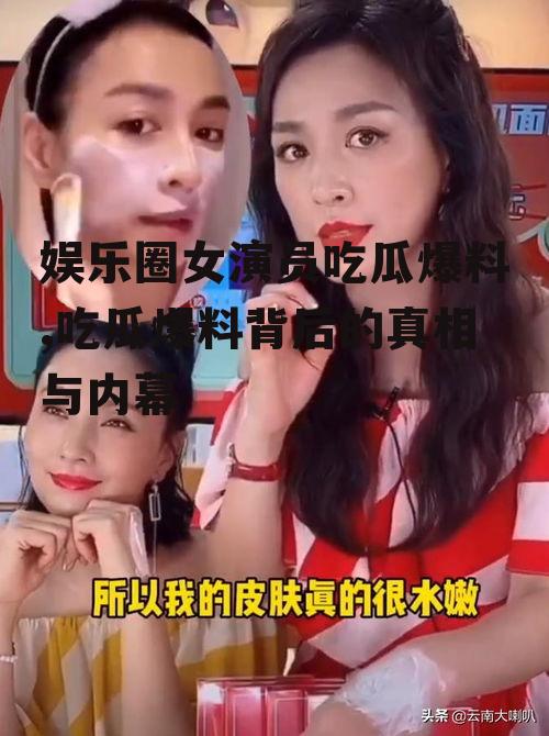 娱乐圈女演员吃瓜爆料,吃瓜爆料背后的真相与内幕