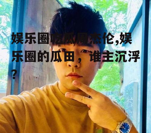 娱乐圈吃瓜周杰伦,娱乐圈的瓜田，谁主沉浮？