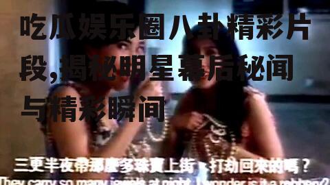 吃瓜娱乐圈八卦精彩片段,揭秘明星幕后秘闻与精彩瞬间